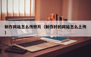 沁阳制作网站怎么传照片（制作好的网站怎么上传）