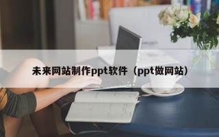 沁阳未来网站制作ppt软件（ppt做网站）