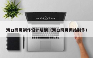 沁阳海口网页制作设计培训（海口网页网站制作）