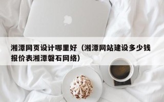 沁阳湘潭网页设计哪里好（湘潭网站建设多少钱 报价表湘潭磐石网络）