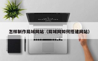 沁阳怎样制作局域网站（局域网如何搭建网站）
