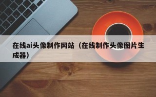 沁阳在线ai头像制作网站（在线制作头像图片生成器）