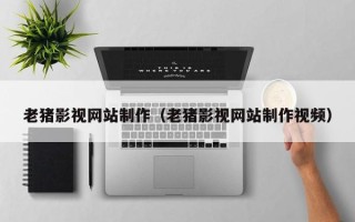 沁阳老猪影视网站制作（老猪影视网站制作视频）