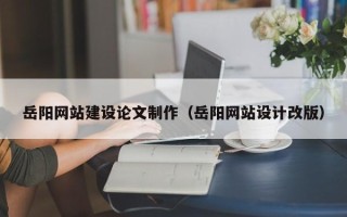沁阳岳阳网站建设论文制作（岳阳网站设计改版）