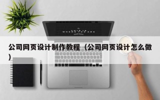 沁阳公司网页设计制作教程（公司网页设计怎么做）