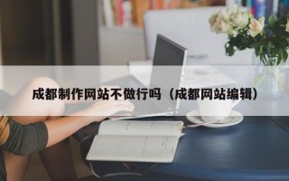 沁阳成都制作网站不做行吗（成都网站编辑）