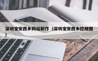 沁阳深圳宝安西乡网站制作（深圳宝安西乡控规图）