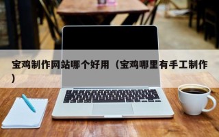 沁阳宝鸡制作网站哪个好用（宝鸡哪里有手工制作）