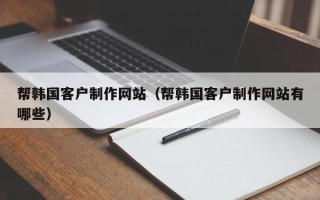 沁阳帮韩国客户制作网站（帮韩国客户制作网站有哪些）